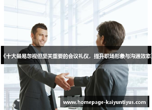 《十大最易忽视但至关重要的会议礼仪，提升职场形象与沟通效率》