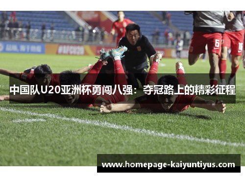 中国队U20亚洲杯勇闯八强：夺冠路上的精彩征程