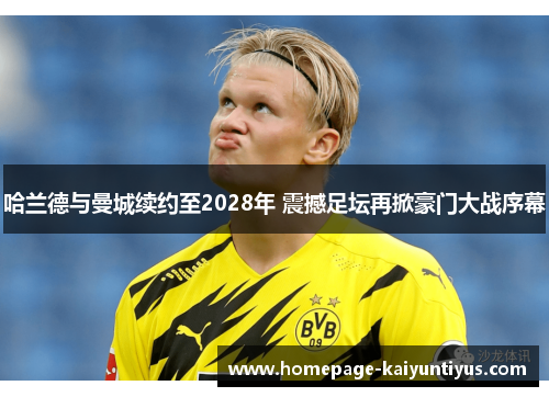 哈兰德与曼城续约至2028年 震撼足坛再掀豪门大战序幕