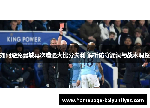 如何避免曼城再次遭遇大比分失利 解析防守漏洞与战术调整