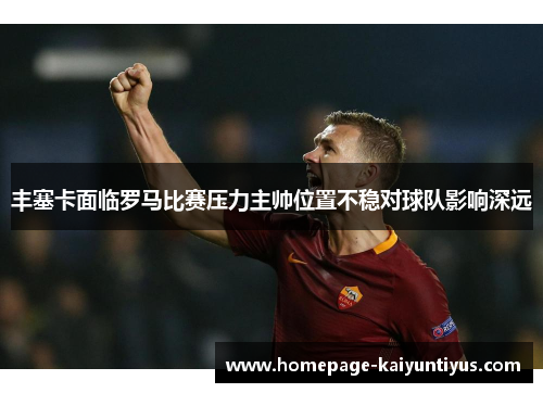 丰塞卡面临罗马比赛压力主帅位置不稳对球队影响深远