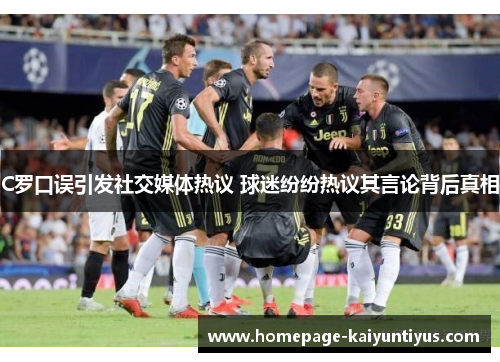 C罗口误引发社交媒体热议 球迷纷纷热议其言论背后真相