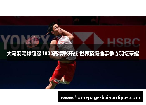 大马羽毛球超级1000赛精彩开战 世界顶级选手争夺羽坛荣耀