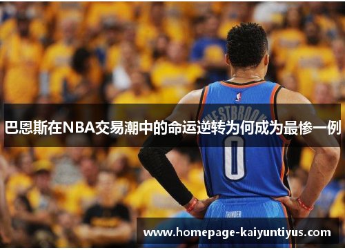 巴恩斯在NBA交易潮中的命运逆转为何成为最惨一例