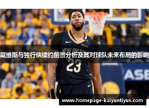 戴维斯与独行侠续约前景分析及其对球队未来布局的影响