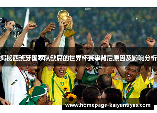 揭秘西班牙国家队缺席的世界杯赛事背后原因及影响分析