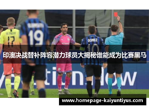印澳决战替补阵容潜力球员大揭秘谁能成为比赛黑马