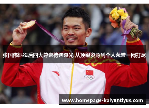 张国伟退役后四大尊崇待遇曝光 从顶级资源到个人荣誉一网打尽