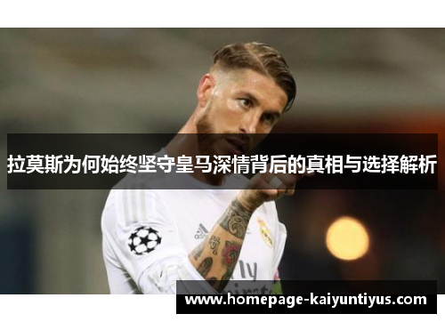 拉莫斯为何始终坚守皇马深情背后的真相与选择解析