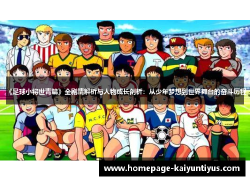 《足球小将世青篇》全剧情解析与人物成长剖析：从少年梦想到世界舞台的奋斗历程