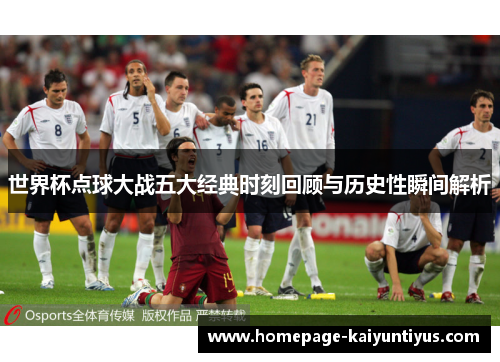 世界杯点球大战五大经典时刻回顾与历史性瞬间解析