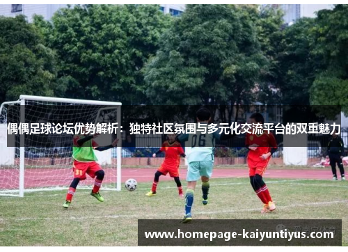 偶偶足球论坛优势解析：独特社区氛围与多元化交流平台的双重魅力