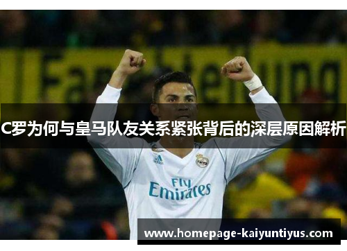 C罗为何与皇马队友关系紧张背后的深层原因解析