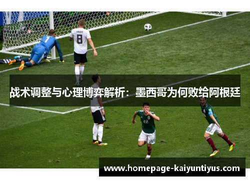 战术调整与心理博弈解析：墨西哥为何败给阿根廷
