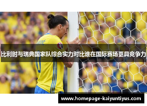 比利时与瑞典国家队综合实力对比谁在国际赛场更具竞争力