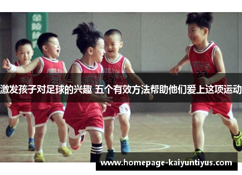 激发孩子对足球的兴趣 五个有效方法帮助他们爱上这项运动