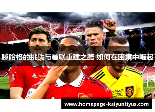 滕哈格的挑战与曼联重建之路 如何在困境中崛起