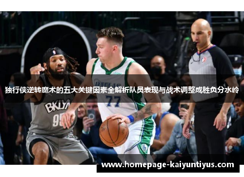 独行侠逆转魔术的五大关键因素全解析队员表现与战术调整成胜负分水岭