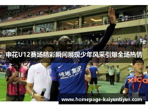 申花U12赛场精彩瞬间展现少年风采引爆全场热情