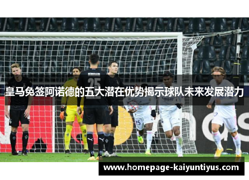 皇马免签阿诺德的五大潜在优势揭示球队未来发展潜力