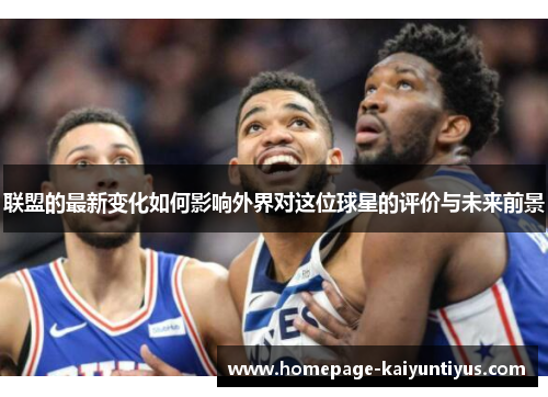 联盟的最新变化如何影响外界对这位球星的评价与未来前景