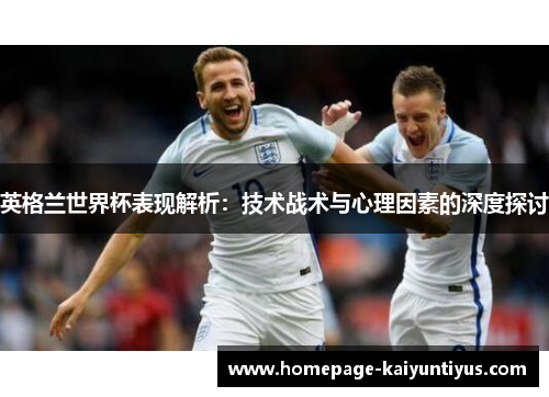 英格兰世界杯表现解析：技术战术与心理因素的深度探讨