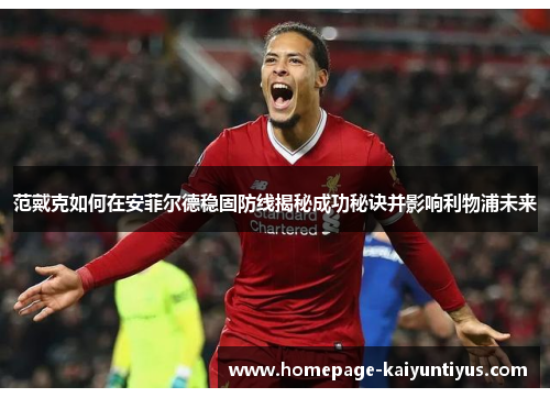 范戴克如何在安菲尔德稳固防线揭秘成功秘诀并影响利物浦未来