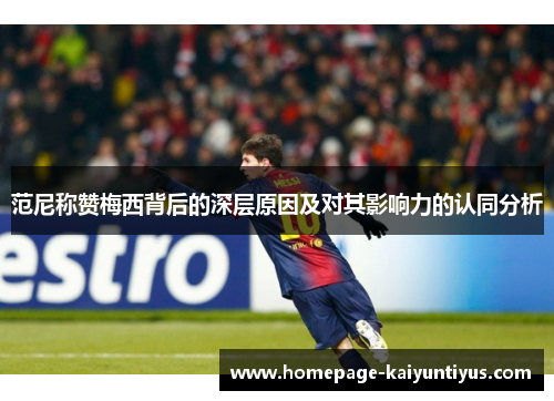 范尼称赞梅西背后的深层原因及对其影响力的认同分析