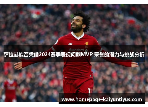 萨拉赫能否凭借2024赛季表现问鼎MVP 荣誉的潜力与挑战分析