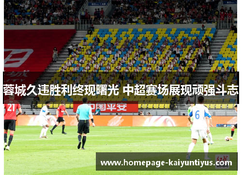 蓉城久违胜利终现曙光 中超赛场展现顽强斗志