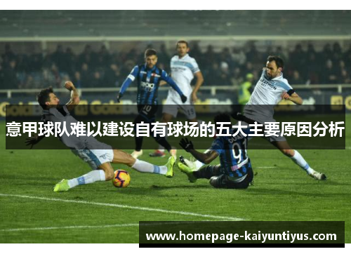 意甲球队难以建设自有球场的五大主要原因分析