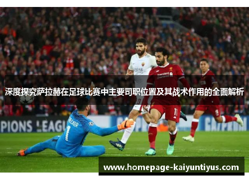 深度探究萨拉赫在足球比赛中主要司职位置及其战术作用的全面解析