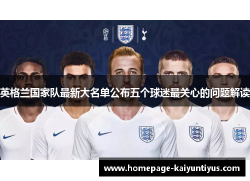 英格兰国家队最新大名单公布五个球迷最关心的问题解读