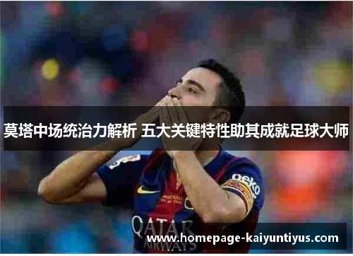 莫塔中场统治力解析 五大关键特性助其成就足球大师