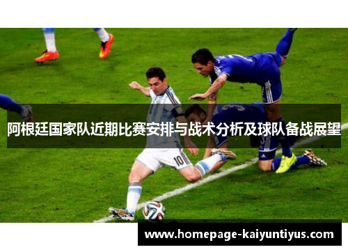 阿根廷国家队近期比赛安排与战术分析及球队备战展望
