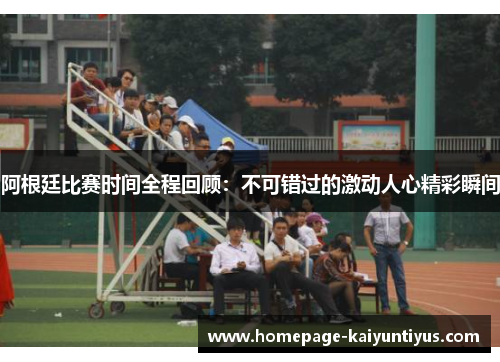 阿根廷比赛时间全程回顾：不可错过的激动人心精彩瞬间