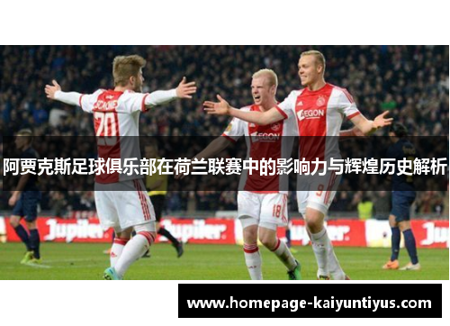 阿贾克斯足球俱乐部在荷兰联赛中的影响力与辉煌历史解析