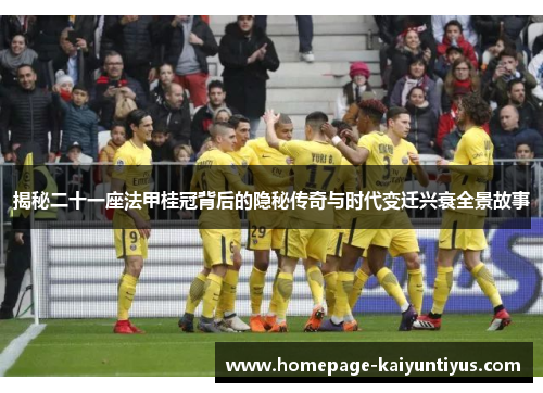 揭秘二十一座法甲桂冠背后的隐秘传奇与时代变迁兴衰全景故事