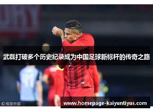 武磊打破多个历史纪录成为中国足球新标杆的传奇之路