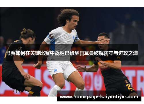 马赛如何在关键比赛中战胜巴黎圣日耳曼破解防守与进攻之道