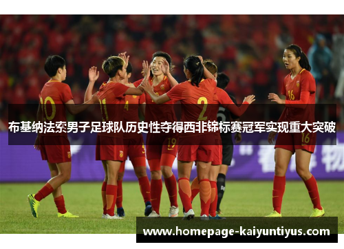 布基纳法索男子足球队历史性夺得西非锦标赛冠军实现重大突破