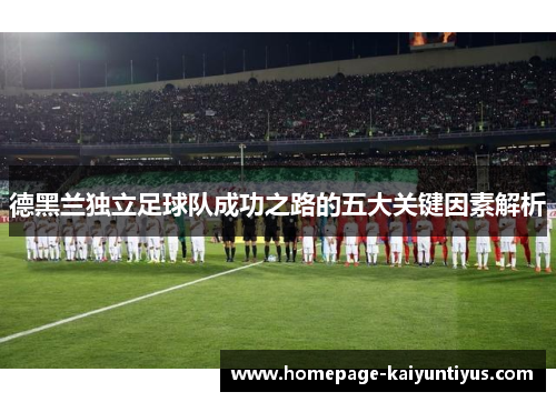 德黑兰独立足球队成功之路的五大关键因素解析 德黑兰独立足球队成功之路的五大关键因素解析