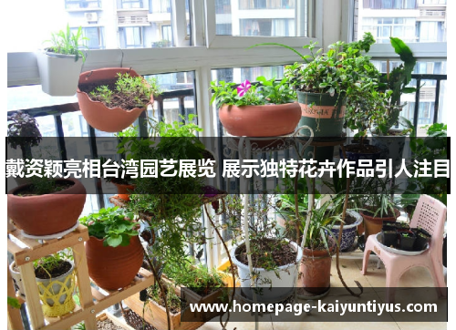 戴资颖亮相台湾园艺展览 展示独特花卉作品引人注目 戴资颖亮相台湾园艺展览 展示独特花卉作品引人注目