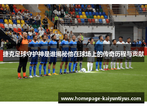 捷克足球守护神是谁揭秘他在球场上的传奇历程与贡献