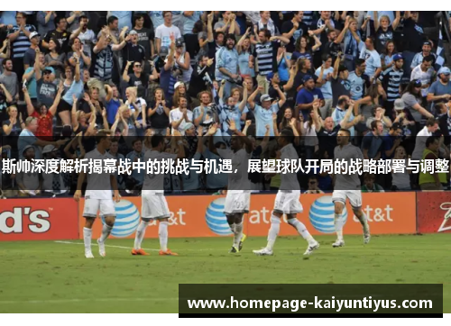 斯帅深度解析揭幕战中的挑战与机遇,展望球队开局的战略部署与调整 斯帅深度解析揭幕战中的挑战与机遇,展望球队开局的战略部署与调整