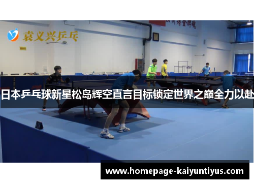 日本乒乓球新星松岛辉空直言目标锁定世界之巅全力以赴 日本乒乓球新星松岛辉空直言目标锁定世界之巅全力以赴