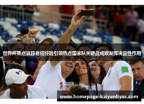 世界杯焦点追踪老将经验引领热点国家队关键战成败发挥决定性作用 世界杯焦点追踪老将经验引领热点国家队关键战成败发挥决定性作用