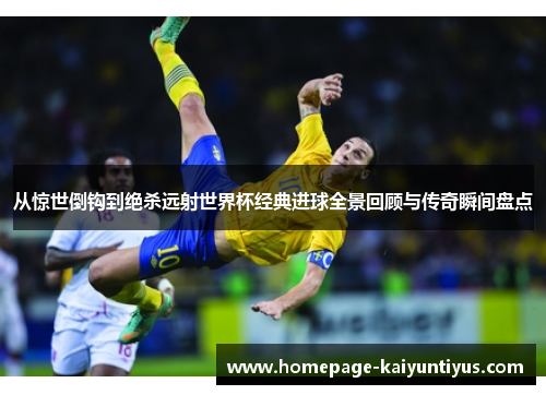 从惊世倒钩到绝杀远射世界杯经典进球全景回顾与传奇瞬间盘点