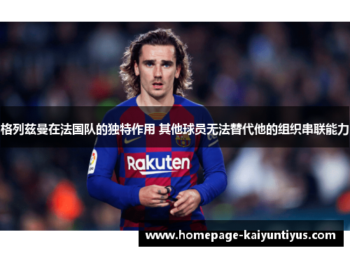 格列兹曼在法国队的独特作用 其他球员无法替代他的组织串联能力 格列兹曼在法国队的独特作用 其他球员无法替代他的组织串联能力