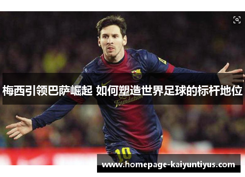 梅西引领巴萨崛起 如何塑造世界足球的标杆地位 梅西引领巴萨崛起 如何塑造世界足球的标杆地位